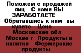 Поможем с продажей яиц . С нами ВЫ ЗАРАБОТАЕТЕ !!!!!Обратившись к нам, вы купите › Цена ­ 25 - Московская обл., Москва г. Продукты и напитки » Фермерские продукты   